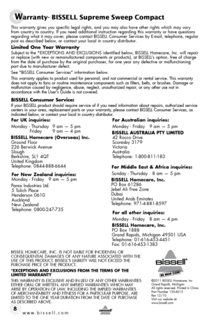 Page 8Warranty- \bISSELL S\fpreme S\bweep Compact
8
This warranty gives yo\f specific legal rights, and yo\f may also have other rights which may vary from co\fntry to co\fntry. If yo\f need additional instr\fction regarding this warranty or have q\festions 
regarding what it may cover, please contact BISSELL Cons\fmer Services \by E-mail, telephone, reg\flar 
post as descri\bed \below, or contact yo\fr local in co\fntry distri\b\ftor.
limited  one year Warranty
S\f\bject to the *EXCEPTIoNS AND EXCLUSIoNS...