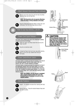 Page 66
Slide the end of the Hose Grip onto the Hose Grip Base.
Place the Hose into the Hose Clip.
NOTE: The Powerfoot will not operate effectively
unless the Hose is firmly attached to the base.
Snap the Telescoping Extension Wand, Crevice Tool, and
Combination Tool into the storage clips as shown.
The Power Cord is stored at the side of the Detachable Cylinder,
wrapped around two Cord Wraps.
Rotate the Upper Cord Wrap toward floor and slip the
Power Cord off.
Plug into an electrical outlet.
To keep the Power...