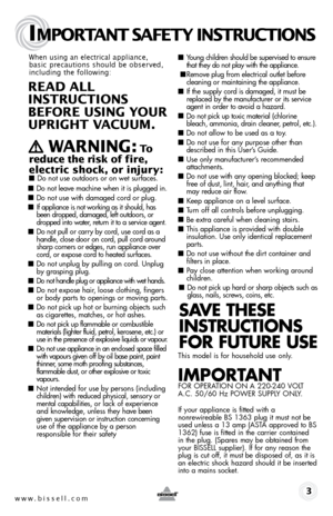 Page 3When using an electrical appliance, 
basic precautions should be observed, 
including the following: 
REaD aLL   
InSTR uCTIonS  
BEfoRE uSIng youR   
upRIghT V aCuuM. 
 
   WaRnIng : To  
reduce the risk of fire, 
electric shock, or injury:
 ■  Do not use outdoors or on wet surfaces.
■ Do not leave machine when it is plugged in.
■ Do not use with damaged cord or plug.
■ If appliance is not working as it should, has 
been dropped, damaged, left outdoors, or 
dropped into water, return it to a service...