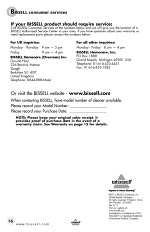 Page 16www.bissell.com 16
BISSELL consumer services
©2012 BISSELL Homecare, Inc
Grand Rapids, Michigan
All rights reserved. Printed in China
Part Number 120-4420
Rev 9/11
Visit our website at:
www.bissell.com
Scotchgard is a trademark of 3M
Microban
® is a registered trademark 
of Microban Products Company
If your BISSELL product should require service:Call BISSELL Consumer Services at the numbers below and we will give you the location of a 
BISSELL Authorized Service Center in your area. If you have questions...