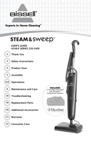 Page 1Includes 2 Microﬁbre Mop Pads with Microban™  
Antibacterial Protection
2Thank You
USER'S GUIDE
42A8-E SERIES 220-240V
Safety Instructions
Product View
Assembly
Operations
Maintenance and Care
TroubleshootingReplacement Parts
3
4
5
6-8
9
10
10
Additional Accessories
Warranty
Consumer Care10
11
12
™ 