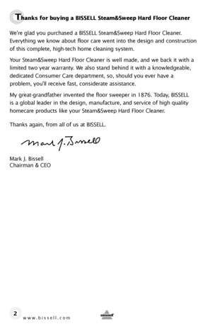 Page 2www.bissell.com 
Thanks for buying a BISSELL Steam&Sweep Hard Floor Cleaner
We’re glad you purchased a BISSELL Steam&Sweep Hard Floor Cleaner. 
Everything we know about floor care went into the design and construction 
of this complete, high-tech home cleaning system.
Your Steam&Sweep Hard Floor Cleaner is well made, and we back it with a 
limited two year warranty. We also stand behind it with a knowledgeable, 
dedicated Consumer Care department, so, should you ever have a  
problem, you’ll receive...