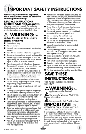 Page 3www.bissell.com 
IMPORTANT SAFETY INSTRUCTIONS
 3
When using an electrical appliance, 
basic precautions should be observed, 
including the following: 
Read all InstRuctIons 
befoRe usIng steam&sWeep.
 Always connect to a properly Earthed outlet. Unplug from outlet when not in use and before 
conducting maintenance or troubleshooting. 
    W aRnIng: to  
reduce the risk of fire, electric 
shock, or injury:
■  Use indoors only
■  Do not immerse
■  Use only on surfaces moistened by cleaning 
process
■  Do...