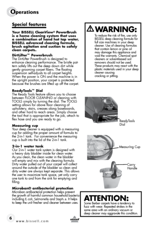 Page 6www.bissell.com 
operations
6
Special features
Your BISSELL CleanView® PowerBrush 
is a home cleaning system that uses 
a combination of hand hot tap water, 
BISSELL advanced cleaning formula, 
brush agitation and suction to safely 
clean carpets.
DirtLifter
™ Powerbrush
The DirtLifter PowerBrush is designed to 
enhance cleaning performance. The bristle pat-
tern safely lifts out the deep down dirt while 
gently grooming carpet fibers. The floating 
suspension self-adjusts to all carpet heights. 
When...