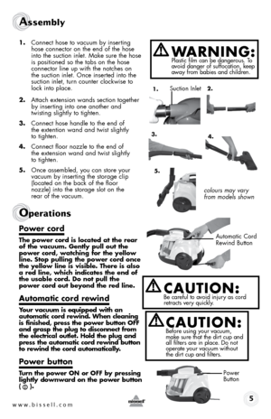 Page 5www.bissell.com 
Assembly 
1. Connect hose to vacuum by inserting 
hose connector on the end of the hose 
into the suction inlet. make sure the hose 
is positioned so the tabs on the hose 
connector line up with the notches on  
the suction inlet. once inserted into the  
suction inlet, turn counter clockwise to 
lock into place.
2.  Attach extension wands section together 
by inserting into one another and  
twisting slightly to tighten.
3.  Connect hose handle to the end of  
the extention wand and...