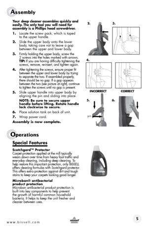 Page 5your deep cleaner assembles quickly and 
easily. the only tool you will need for 
assembly is a phillips head screwdriver.
1.  locate the screw pack, which is taped  
to the upper handle.
2.  slide the upper body onto the lower 
body, taking care not to leave a gap 
between the upper and lower body.
3.  firmly holding the upper body, screw the   
2 screws into the holes marked with arrows.  
tip: if you are having difficulty tightening the 
screws, remove, re-insert, and tighten again.
4. 
After...