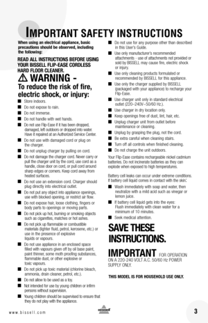 Page 316www.bissell.com 3
IMPORTANT SAFETY INSTRUCTIONS
www.bissell.com
When using an electrical appliance, basic  precautions should be observed, including  the following: 
REa D  all  In StRU ctIon S b Efo RE  USI nG 
yo UR  b ISSE ll f lIp-Ea SE co RD lESS 
HaRD  flooR  clEanER.
  WaRnInG -  
to reduce the risk of fire, 
electric shock, or injury:  
■	Store indoors.
■	Do not expose to rain.
■	Do not immerse.
■	Do not handle with wet hands.
■	Do not use Flip-Ease if it has been dropped,  damaged, left...