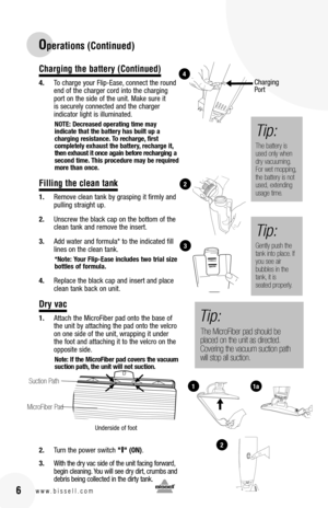 Page 616www.bissell.com
Charging the battery (Continued)
4. To charge your Flip-Ease, connect the round end of the charger cord into the charging port on the side of the unit. Make sure it  is securely connected and the charger  indicator light is illuminated.
notE: Decreased operating time may  indicate that the battery has built up a charging resistance.  to recharge, first  completely exhaust the battery, recharge it, then exhaust it once again before recharging a second time.  this procedure may be...