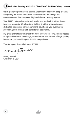 Page 2Thanks for buying a BISSELL CleanView® ProHeat® deep cleaner
We’re glad you purchased a BISSELL CleanView® ProHeat® deep cleaner. 
Everything we know about floor care went into the design and  
construction of this complete, high-tech home cleaning system.
Your BISSELL deep cleaner is well made, and we back it with a limited 
two-year warranty. We also stand behind it with a knowledgeable,   
dedicated Consumer Care department, so, should you ever have a   
problem, you’ll receive fast, considerate...