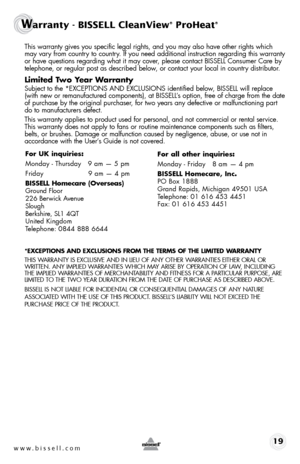 Page 19 This warranty gives you specific legal rights, and you may also have oth\
er rights which 
may vary from country to country. If you need additional instruction regarding this warranty 
or have questions regarding what it may cover, please contact BISSELL Consumer Care by   
telephone, or regular post as described below, or contact your local in country distributor.
Limited	 Two	Year	 Warranty
 Subject to the *EXCEPTIONS AND EXCLUSIONS identified below, BISSELL will replace 
(with new or remanufactured...