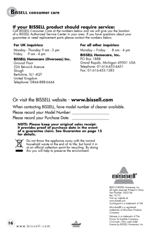 Page 16www.bissell.com 16
BISSELL consumer care
©2013 Bissell homecare, inc
All rights reserved. Printed in China
Part number 160-3146
rev 10/13
Visit our website at:
www.bissell.com
scotchgard is a trademark of 3m
microban® is a registered 
trademark of microban Products 
Company 
febreze is a trademark of The 
Proctor & Gamble Company, 
Cincinnati, ohio used under 
license by Bissell homecare, inc.
if your bissell product should require service:Call Bissell Consumer Care at the numbers below and we will give...