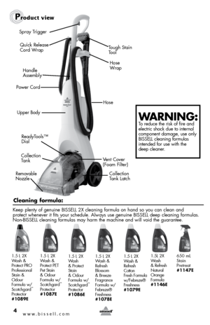 Page 4Removable 
Nozzle
www.bissell.com 4
Product view
Warning: To reduce the risk of fire and 
electric shock due to internal 
component damage, use only 
BISSELL cleaning formulas 
intended for use with the  
deep cleaner. 
Tough Stain 
Tool
Spray Trigger
Power Cord Hose 
 
Wrap
Hose   
Collection 
Tank Latch
Cleaning formula:
Keep plenty of genuine BISSELL 2X cleaning formula on hand so you can clean and   
protect whenever it fits your schedule. Always use genuine BISSELL deep \
cleaning formulas....