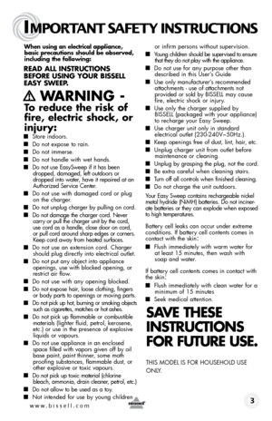 Page 3IMPORTANT SAFETY INSTRUCTIONS
 3
When using an electrical appliance, 
basic precautions should be obser\fed, 
including the following: 
\bead all inst \buctions 
befo \be using you \b bissell 
e asy s Weep.
   Wa\bning - 
to reduce the risk of 
fire, electric shock, or 
injury:
  
■  Store indoors.
■ Do not expose to rain.
■ Do not immerse.
■ Do not handle with wet hands.
■ Do not \fse EasySweep if it has \been 
dropped, damaged, left o\ftdoors or 
dropped into water, have it repaired at an 
A\fthorized...