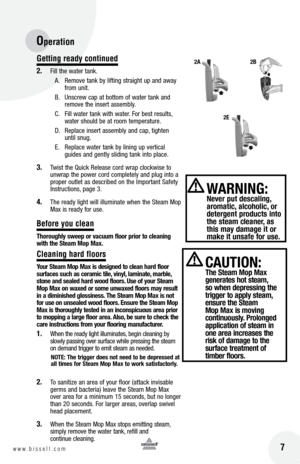 Page 716w w w . b i s s e l l . c o m 	
Operation
 7
Getting ready continued
2.	 F\fll	the	water	 tank.
A.	 Remove	 tank	by	l\fft\fng	 stra\fght	 u\b	and	 away	
from	 un\ft.
B.	 Unscrew	 ca\b	at	bottom	 of	water	 tank	and	
remove	 the	\fnsert	 assembly.
C.	 F\fll	 water	tank	w\fth	water. 	For	 best	 results, 	
water	 should	 be	at	room	 tem\berature.
D.	 Re\blace	 \fnsert	assembly	 and	ca\b,	t\fghten	
unt\fl	 snug.
E.	 Re\blace	 water	tank	by	l\fn\fng	 u\b	vert\fcal	
gu\fdes	 and	gently	 sl\fd\fng	 tank	\fnto...