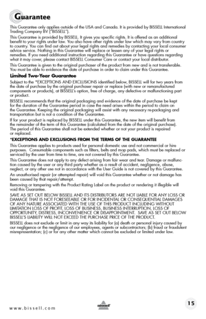 Page 15www.bissell.com 15
Guarantee
This Guarantee only applies outside of the usA and Canada. it is provided by Bissell international 
Trading Company BV (“Bissell”).
This Guarantee is provided by Bissell. it gives you specific rights. it is offered as an additional 
benefit to your rights under law. you also have other rights under law which may vary from country 
to country. y ou can find out about your legal rights and remedies by contacting your \
local consumer 
advice service. nothing in this Guarantee...