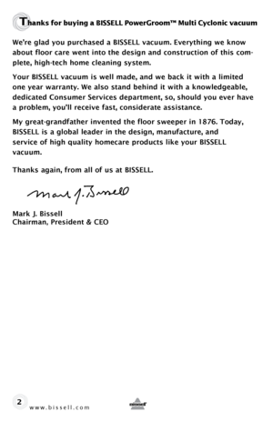 Page 2w w w . b i s s \f l l . c o \b 
Thanks for b\fying a \bISSELL PowerGroom™ M\flti Cyclonic vac\f\fm
We’re glad you purchased a BISSELL vacuum. Everything we know 
about floor care went into the design and construction of this com-
plete, high-tech home cleaning system.
Your BISSELL vacuum is well made, and we back it with a limited 
one year warranty. We also stand behind it with a knowledgeable, 
dedicated Consumer Services department, so, should you ever have 
a problem, you’ll receive fast,...