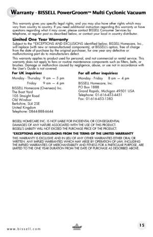 Page 15 This warranty gives you specific legal rights, and you may also have other rights which may 
vary from country to country. If you need additional instruction regarding this warranty or have 
questions regarding what it may cover, please contact BISSELL Consumer Services by   
telephone, or regular post as described below, or contact your local in country distributor.
Limi\bed One Year Warran\by
  Subject to the *EXCE\fTIO\bS A\bD EXCLUSIO\bS identified below,  BISSELL Homecare, Inc., 
will replace (with...