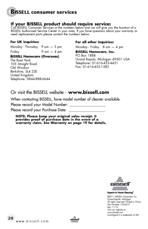 Page 20©2011 BISSELL Homecare, Inc
Grand Rap\bds, M\bch\bgan
All r\bghts reserved. Pr\bnted \bn Ch\bna
Part Number 120-4319
Rev 11/10
V\bs\bt our webs\bte at:
www.b\bssell.com
Scotchgard \bs a trademark of 3M
BISSELL c\fnsumer ser\fvices
w w w . b i s s e \f \f . c o m 20
If your BISSELL \froduct should require service:Call BISSELL Consumer Serv\bces at the numbers below and we w\bll g\bve you the locat\bon of a 
BISSELL Author\bzed Serv\bce Center \bn your area. If you have quest\bons about your warranty or...