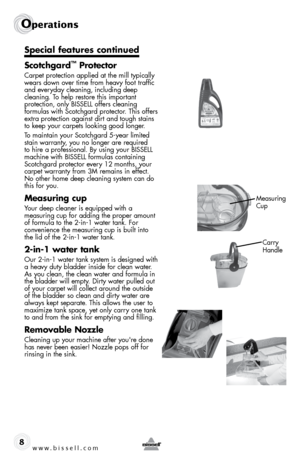 Page 8w w w . b i s s e \f \f . c o m 
Operati\fns
8
S\fecial features co\bti\bued
Scotchgard
™ Protector
Carpet protection applied at the mill typically 
wears down over time from heavy foot traffic   
and everyday cleaning, including deep   
cleaning. \bo help restore this important   
protection, only BISSELL offers cleaning   
formulas with Scotchgard protector. \bhis offers 
extra protection against dirt and tough stains 
to keep your carpets looking good longer. 
\bo maintain your Scotchgard 5-year...