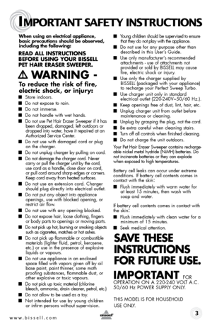 Page 3When using an electrical appliance, 
basic precautions should be observed, 
including the following: 
Read all instRuctions 
befoRe using youR bissell  
pet HaiR eRaseR sWeepeR.
   WaRning  -
to reduce the risk of fire, 
electric shock, or injury:
  
■  Store indoors.
■ Do not expose to rain.
■ Do not immerse.
■ Do not handle with wet hands.
■ Do not use Pet Hair Eraser Sweeper if it has 
been dropped, damaged, left outdoors or 
dropped into water, have it repaired at an 
Authorized Service Center.
■  Do...