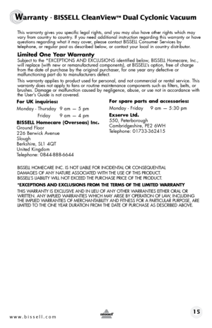 Page 15 This warranty gives you specific legal rights, and you may also have oth\
er rights which may 
vary from country to country. If you need additional instruction regarding this warranty or have 
questions regarding what it may cover, please contact BISSELL Consumer Services by  
telephone, or regular post as described below, or contact your local in country distributor.
Limited One Year Warranty
 Subject to the *EXCEPTIONS AND EXCLUSIONS identified below, BISSELL Homecare, Inc., 
will replace (with new or...