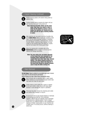 Page 12Repeat cleaning passes until solution being pulled up 
appears clean.
Continue passes without pressing the trigger until you 
can’t see any more water being pulled up. 
Note: Both the SmartMix Bottle and the clean 
water Tank must have liquid in them in 
order for the machine to spray. If one is 
empty, the machine will temporarily lose 
prime and will not spray cleaning solution 
or water.
After cleaning, you may want to turn the SmartMix Dial 
to the Water Rinse setting to give your carpeting a final...