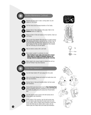 Page 1616
Routine Maintenance Continued
Remove and rinse tools in clean, running water. Dry and 
replace on Tool Caddy.
Coil Flex Hose around storage brackets on Tool Caddy.
Remove Tank-In-Tank, dispose of dirty water. Refer to the 
Features section on Pages 8-9.
Rinse out Tank-In-Tank and replace on the machine; Clean out 
Lint Screen.
Clean out the Flow Indicator Filter each time it is used to ensure 
best cleaning performance. Unscrew the Flow Indicator Cap, lift 
out the Red Rotor and White Filter. Rinse...