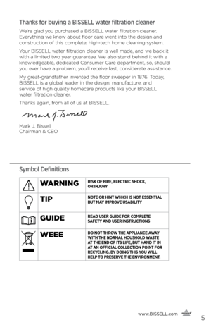 Page 5www.bissell.com
      5
Thanks for buying a BISSELL water filtration cleaner 
\fe’re \blad you purchased a BISSELL water filtration cleaner. 
Everythin\b we know about floor care went into the desi\bn and 
construction of this complete, hi\bh-tech home cleanin\b system.
Your BISSELL water filtration cleaner is well made, and we back it 
with a limited two year \buarantee. \fe also stand behind it with a 
knowled\beable, dedicated Consumer Care department, so, should 
you ever have a problem, you’ll...