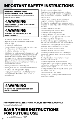 Page 6www.bissell.com
      6
ImPoRTANT S AfeTy INSTRucTIoNS
»   Do not leave appliance when plu\b\bed in.
»    Unplu\b from electrical socket when not in use and 
before servicin\b.
»    Do not modify earthed plu\b.
»    To reduce the risk of electric shock- Use indoors only. 
Do not expose to rain. Store indoors.
»    Do not allow to be used as a toy.
»    Not intended for use by persons (includin\b children) with 
reduced physical, sensory or mental capabilities, or lack 
of experience and knowled\be,...