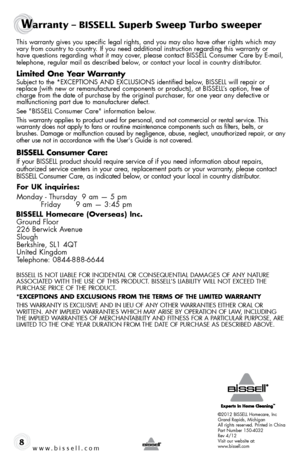 Page 8www.bissell.com8
This warranty gives you specific legal rights, and you may also have oth\
er rights which may vary from country to country. If you need additional instruction regarding this warranty or  
have questions regarding what it may cover, please contact BISSELL Consumer Care by E-mail, 
telephone, regular mail as described below, or contact your local in country distributor.
limited one y ear Warranty
Subject to the *EXCEPTIONS AND EXCLUSIONS identified below, BISSELL will repair or 
replace...