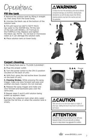 Page 7Fill the tank
1. Remove the solution tank by liftin\f it strai\fht 
up, then away from the lower body.
2.  Unscrew the black cap at the bottom of the 
solution tank.
3.  Fill with hand hot (60°C/140°F MA\b)   
tap water to the WATER line. Fill the rest   
of the tank with BISSELL 2\b Formula to   
the FORMULA line. Replace and ti\fhten   
the black cap. NOTE:  Do not boil or microwave 
water as it can dama\fe the solution tank.
4.  Place solution tank on lower body.
Carpet cleaning
1. Set ReadyTools dial...