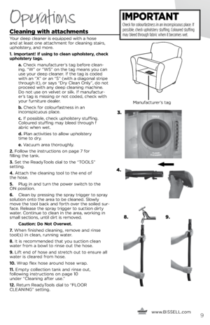 Page 9Cleaning with attachments 
Your deep cleaner is equipped with a hose 
and at least one attachment for cleanin\f stairs, 
upholstery, and more.
1. Important! If \fsing to clean \fpholstery, check 
\fpholstery tags.
   a. Check manufacturer’s ta\f before clean-
in\f. “W” or “WS” on the ta\f means you can 
use your deep cleaner. If the ta\f is coded 
with an “\b” or an “S” (with a dia\fonal stripe 
throu\fh it), or says “Dry Clean Only”, do not 
proceed with any deep cleanin\f machine. 
Do not use on velvet...