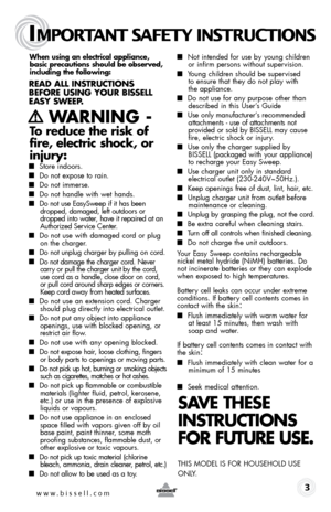 Page 3IMPORTANT SAFETY INSTRUCTIONS
 3
When using an electrical appliance, 
basic precautions should be observed, 
including the following: 
Read all instRuctions 
befoRe using youR bissell  
easy sWeep.
   WaRning  - 
to reduce the risk of 
fire, electric shock, or 
injury:
  
■  Store indoors.
■ Do not expose to rain.
■ Do not immerse.
■ Do not handle with wet hands.
■ Do not use EasySweep if it has been 
dropped, damaged, left outdoors or 
dropped into water, have it repaired at an 
Authorized Service...