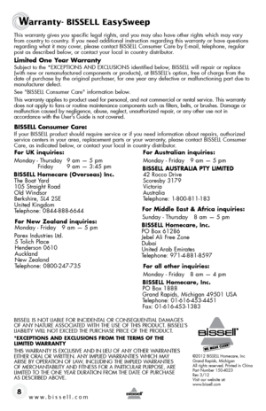 Page 8Warranty- BISSELL EasySweep
8
This warranty gives you specific legal rights, and you may also have oth\
er rights which may vary from country to country. If you need additional instruction regarding this warranty or have que\
stions 
regarding what it may cover, please contact BISSELL Consumer Care by E-mail, telephone, regular 
post as described below, or contact your local in country distributor.
limited one y ear Warranty
Subject to the *EXCEPTIoNS AND EXCLUSIoNS identified below, BISSELL will repair...