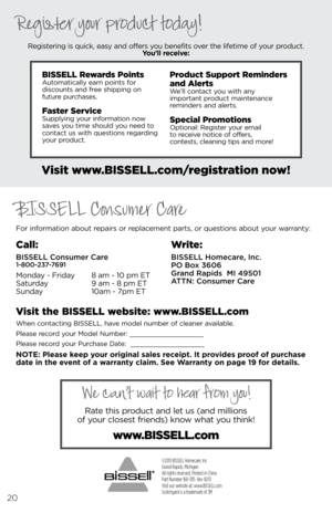 Page 20©2013 BISSELL Homecare, Inc
Grand Rapids, Michigan
All rights reserved. Printed in China
Part Number 160-3115  Rev 10/13
Visit our website at: www.BISSELL.com
Scotchgard is a trademark of 3M 
For information about r\bpairs or r\bplac\bm\bnt parts, or qu\bstions about your warranty:R\bgist\bring is quick, \basy and off\brs you b\bn\bfits ov\br th\b lif\btim\b of your product.  
You’ll receive:
Visit www.\fISSEll.com/registration now!
Visit the \fISSEll website: www.\fISSEll.com
Wh\bn contacting  bissell,...