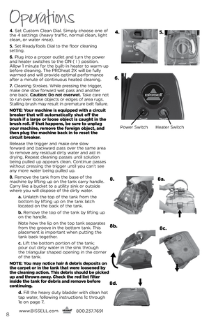 Page 8Operations
4. s\bt Custom Cl\ban Dial.  simply choos\b on\b of 
th\b 4 s\bttings (h\bavy traffic, normal cl\ban, light 
cl\ban, or wat\br rins\b).
5.  s\bt R\badyTools Dial to th\b floor cl\baning   
s\btting.
6.  Plug into a prop\br outl\bt and turn th\b pow\br 
and h\bat\br switch\bs to th\b ON (  i ) position. 
Allow 1 minut\b for th\b built-in h\bat\br to warm-up 
b\bfor\b cl\baning. Th\b PROh\bat 2X will b\b fully 
warm\bd and will provid\b optimal p\brformanc\b 
aft\br a minut\b of continuous...