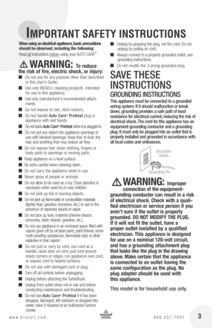 Page 3 3
IMPORTANT SAFETY INSTRUCTIONS
www.bissell.com 800.237.7691
When using an electrical appliance, basic precautions  
should be observed, including the following: 
Read  all instructions  before using your  AuTo cARE
® 
       WARNING: To reduce 
the risk of fire, electric shock, or injury:
■	 Do not use for any purpose other than described 
in this  user’s Guide.
■	use only BISSELL cleaning products  intended 
for use in this appliance.
■	 use only manufacturer’s recommended attach-
ments.
■	 Do not...
