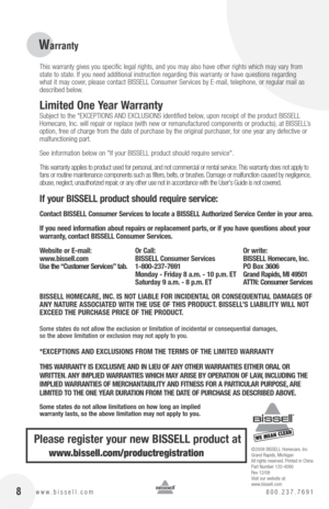 Page 8 8www.bissell.com 800.237.7691
Warranty
©2008 BISSELL Homecare, Inc
Grand Rapids, Michigan
All rights reserved. Printed in china
Part Number 120-4090
Rev 12/08 
Visit our website at:
www.bissell.com
This warranty gives you specific legal rights, and you may also have other rights which may vary from 
state to state. If you need additional instruction regarding this warranty or have questions regarding 
what it may cover, please contact BISSELL  consumer Services by E-mail, telephone, or regular mail as...