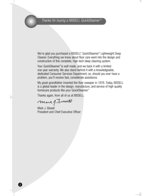 Page 2Thanks for buying a BISSELL QuickSteamer®
We’re glad you purchased a BISSELL®QuickSteamer®Lightweight Deep
Cleaner. Everything we know about floor care went into the design and 
construction of this complete, high-tech deep cleaning system.
Your QuickSteamer
®is well made, and we back it with a limited 
one-year warranty. We also stand behind it with a knowledgeable,
dedicated Consumer Services Department, so, should you ever have a
problem, you’ll receive fast, considerate assistance.
My...