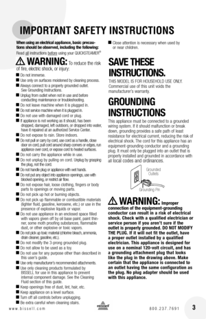 Page 33 3w w w . b i s s e l l . c o m  8 0 0 . 2 3 7 . 7 6 9 1
IMPORTANT SAFETY INSTRUCTIONS
When using an electrical appliance, basic precau-tions should be observed, including the following: 
Read all instructions before using your QUICKSTEAMER® 
  WARNING: To reduce the risk 
of fire, electric shock, or injury:
■ Do not immerse. ■ Use only on surfaces moistened by cleaning process. ■ Always connect to a properly grounded outlet.See Grounding Instructions.■ Unplug from outlet when not in use and before...