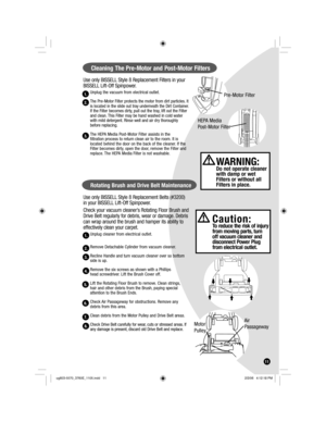 Page 11Use only BISSELL Style 8 Replacement Filters in your 
BISSELL Lift-Off Spinpower.
Unplug the vacuum from electrical outlet.
The Pre-Motor Filter protects the motor from dirt particles. It 
is located in the slide out tray underneath the Dirt Container. 
If the Filter becomes dirty, pull out the tray, lift out the Filter 
and clean. This Filter may be hand washed in cold water 
with mild detergent. Rinse well and air dry thoroughly 
before replacing.
The HEPA Media Post-Motor Filter assists in the...
