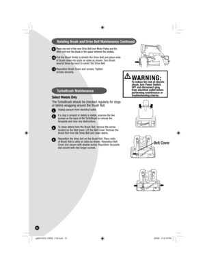 Page 12Place one end of the new Drive Belt over Motor Pulley and the 
other end over the Brush in the space between the bristles.
Pull the Brush firmly to stretch the Drive Belt and place ends 
of Brush down into slots on sides as shown. Turn Brush 
several times by hand to center the Drive Belt.
Reposition Brush Cover and screws. Tighten 
screws securely.
Select Models Only
The TurboBrush should be checked regularly for clogs 
or debris wrapping around the Brush Roll.
Unplug vacuum from electrical outlet.
If a...