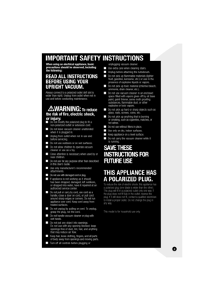 Page 33
  IMPORTANT SAFETY INSTRUCTIONS
When using an electrical appliance, basic 
precautions should be observed, including 
the following: 
READ ALL INSTRUCTIONS 
BEFORE USING YOUR 
UPRIGHT VACUUM. 
 
Always connect to a polarized outlet (left slot is 
wider than right). Unplug from outlet when not in 
use and before conducting maintenance. 
  
 WARNING:
 To reduce 
the risk of fire, electric shock, 
or injury:
 ■  
Do not modify the polarized plug to fit a 
non-polarized outlet or extension cord.
■  Do not...