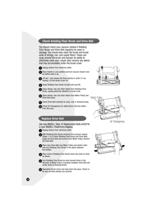 Page 10You should check your vacuum cleaner’s Rotating 
Floor Brush and Drive Belt regularly for wear or 
damage. You should also clean the brush and brush 
ends of strings, hair, and carpet fibers. These can 
wrap around the brush and hamper its ability to 
effectively clean your carpet. Also remove any debris 
that has accumulated under the brush cover.
Unplug cleaner from electrical outlet.
Place handle in Low position and turn vacuum cleaner over 
so bottom side is up.
Lift tab 1 and release the three...