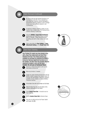 Page 1616
Be sure to test any spot removal formulas in an 
inconspicuous area first. This is important as 
some dyes and materials could be damaged or 
discolored by cleaning solvents. If such a change 
should occur, try a different solution or call 
a professional.
If cleaning on Berber carpeting, gently run your 
machine over a hidden area. If no fuzzing occurs, 
continue cleaning in soiled area.
Using the BISSELL Tough Stain PreCleaner, 
spray evenly over soiled area. Do not overwet. 
Wait 3-5 minutes....