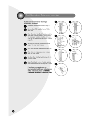 Page 1816
Brushes can be removed for cleaning or 
replacement as desired. 
Follow Belt Removal Instructions on page 17.
Remove Brush Rolls by pulling them off of the 
metal rods.
Place Cleaned or New Brush Rolls back onto the 
rods. Make sure one washer is on each end of 
the rollers prior to sliding onto the rod. Be sure 
to let the rod slide through the bushing to insure 
proper fit.
Re-attach the long belt on the bottom to the 
cogs of the small roller brushes.
Place small belt over back roller and metal...