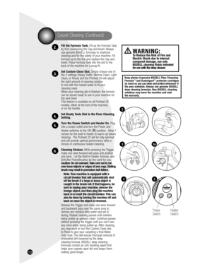 Page 1016
Fill the Formula Tank. Fill up the Formula Tank 
by first unscrewing the Cap and Insert. Always 
use genuine BISSELL formulas to maximize 
cleaning and for the safety of your machine. Fill 
formula up to the line and replace the Cap and 
Insert. Place Formula Tank into the slot in the 
back of the machine for a snug fit.
Set Custom Clean Dial. Simply choose one of 
the 4 settings (Heavy Traffic, Normal Clean, Light 
Clean, or Rinse) and the ProHeat 2X will adjust 
the right amount of cleaning solution...