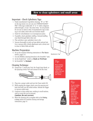 Page 1011
How to clean upholstery and small areas
Adsdfdd ghg bvh
cvbbj jkn hnbj jkvh
gcghhjj  jhffhl kllgh
Manufacturer’s Tag
Tip:
Deep cleaning 
carpeting and
upholstery 
regularly can
reduce dust and
allergens in 
your home.
Tip:
Try pre-treating
stairs or entry
ways with 
BISSELL
PROStrength
Tough Stain
PreCleaner.
™
Then deep 
clean with the
SmartMix
®
dial set on 
High Traffic.
Important - Check Upholstery Tags:
1. Check manufacturer’s tag before cleaning. “W” or “WS”
on the tag means you can use your...