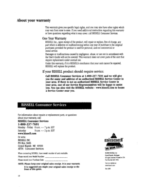 Page 10  
Aboutyourwarranty 
Thiswarrantygivesyouspecificlegalrights,andyoumayalsohaveotherrightswhich 
mayvaryfromstatetostate.Ifyouneedadditionalinstructionregardingthiswarrang, 
orhavequestionsregardingwhatitmaycover,callBISSELLConsumerServices. 
OneYearWarranty 
BISSELLInc.,uponreceiptoftheproduct,willrepairorreplace,freeofcharge,any 
partwhichisdefectiveormalfunctioningwithinoneyearofpurchasetotheoriginal 
purchaser,providedtheproductisusedforpersonal,andnotcommercialor 
rentalservice....