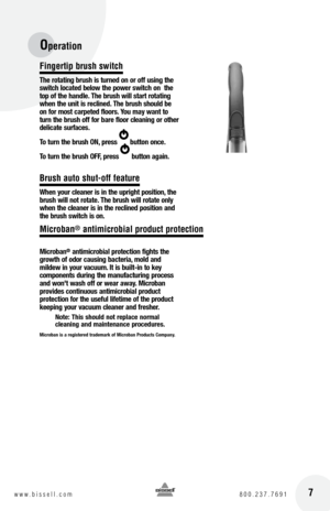 Page 7Fingertip brush switch
the rotating brush is turned on or off using the 
switch located below the power switch on  the 
top of the handle.  the brush will start rotating 
when the unit is reclined.  the brush should be 
on for most carpeted floors.  you may want to 
turn the brush off for bare floor cleaning or other 
delicate surfaces.
t o turn the brush  oN, press       button once.
t o turn the brush  off, press       button again.
Brush auto shut-off feature
When your cleaner is in the upright...